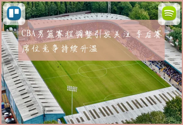 CBA男篮赛程调整引发关注 季后赛席位竞争持续升温