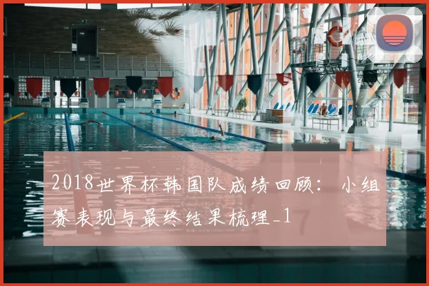 2018世界杯韩国队成绩回顾:小组赛表现与最终结果梳理_1