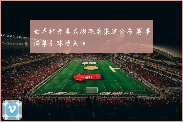 世界杯开幕式线观看渠道公布 赛事揭幕引球迷关注