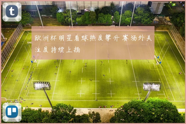 欧洲杯明星看球热度攀升 赛场外关注度持续上扬