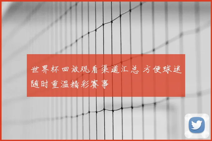 世界杯回放观看渠道汇总 方便球迷随时重温精彩赛事