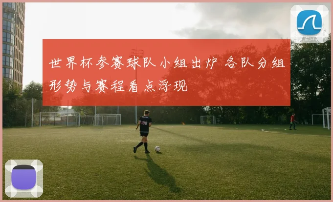 世界杯参赛球队小组出炉 各队分组形势与赛程看点浮现