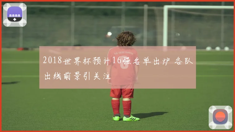 2018世界杯预计16强名单出炉 各队出线前景引关注