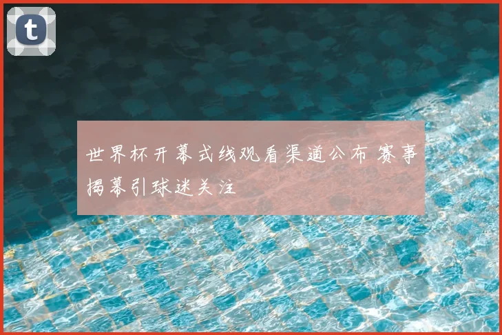 世界杯开幕式线观看渠道公布 赛事揭幕引球迷关注