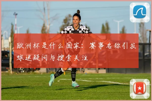 欧洲杯是什么国家：赛事名称引发球迷疑问与搜索关注