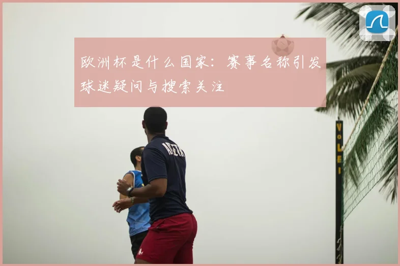 欧洲杯是什么国家：赛事名称引发球迷疑问与搜索关注