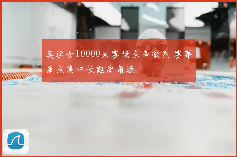 奥运会10000米赛场竞争激烈 赛事看点集中长距离角逐