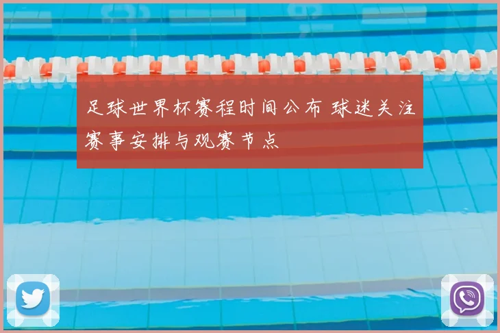 足球世界杯赛程时间公布 球迷关注赛事安排与观赛节点