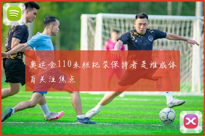 奥运会110米栏纪录保持者是谁成体育关注焦点
