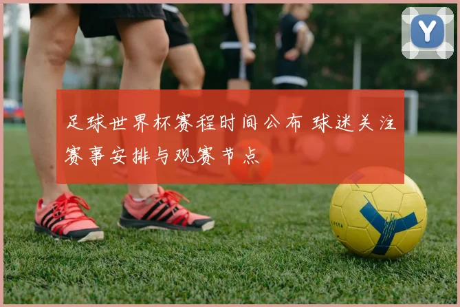 足球世界杯赛程时间公布 球迷关注赛事安排与观赛节点