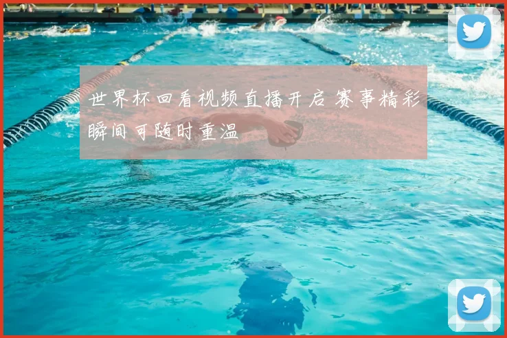 世界杯回看视频直播开启 赛事精彩瞬间可随时重温
