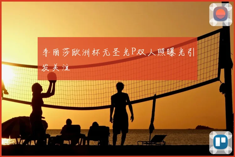 李丽莎欧洲杯无圣光P双人照曝光引发关注