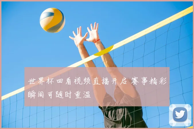 世界杯回看视频直播开启 赛事精彩瞬间可随时重温