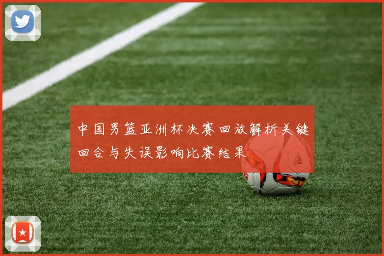 中国男篮亚洲杯决赛回放解析关键回合与失误影响比赛结果