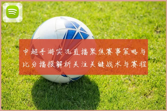 中超手游实况直播聚焦赛事策略与比分播报解析关注关键战术与赛程影响