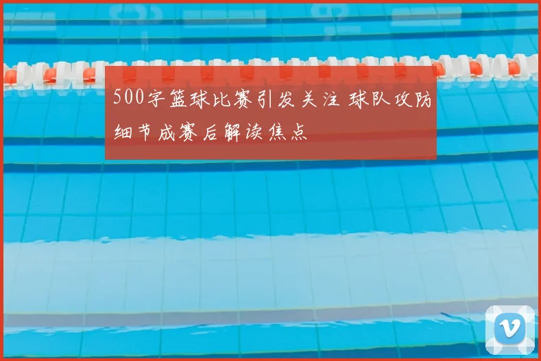 500字篮球比赛引发关注 球队攻防细节成赛后解读焦点