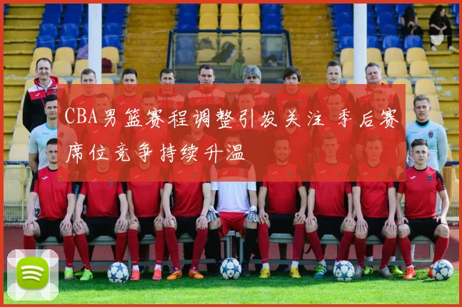 CBA男篮赛程调整引发关注 季后赛席位竞争持续升温