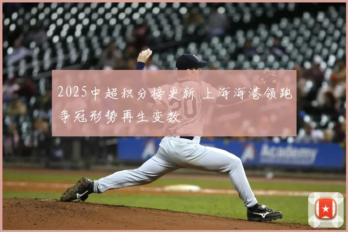 2025中超积分榜更新 上海海港领跑争冠形势再生变数