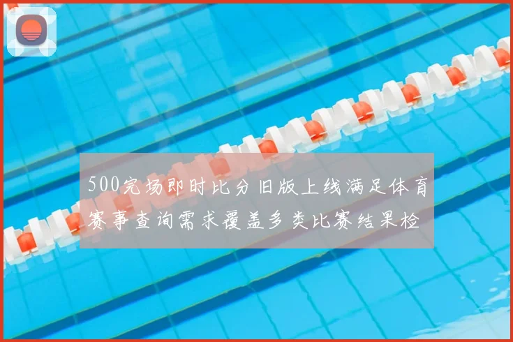 500完场即时比分旧版上线满足体育赛事查询需求覆盖多类比赛结果检索