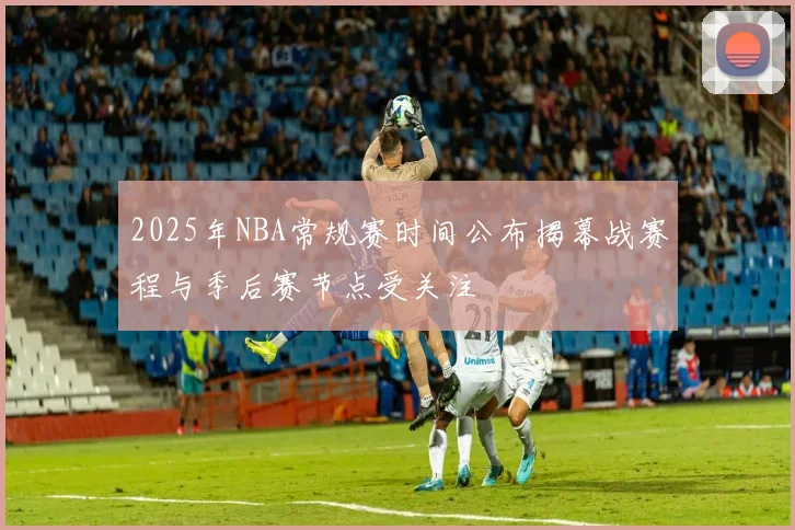 2025年NBA常规赛时间公布揭幕战赛程与季后赛节点受关注