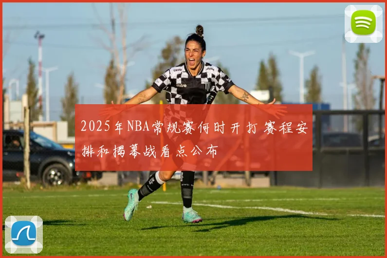 2025年NBA常规赛何时开打 赛程安排和揭幕战看点公布