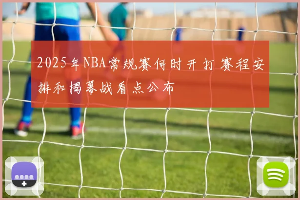 2025年NBA常规赛何时开打 赛程安排和揭幕战看点公布
