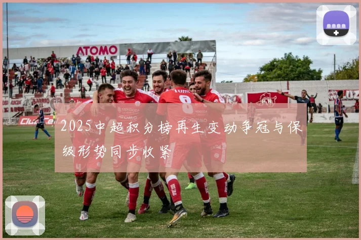 2025中超积分榜再生变动争冠与保级形势同步收紧