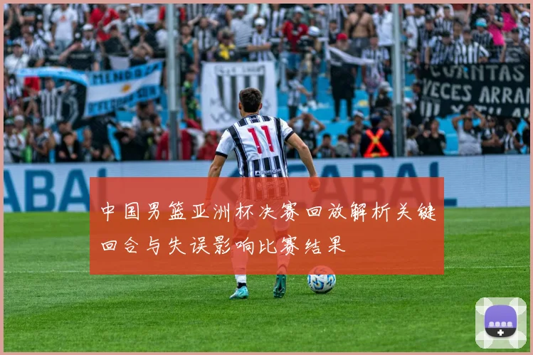 中国男篮亚洲杯决赛回放解析关键回合与失误影响比赛结果