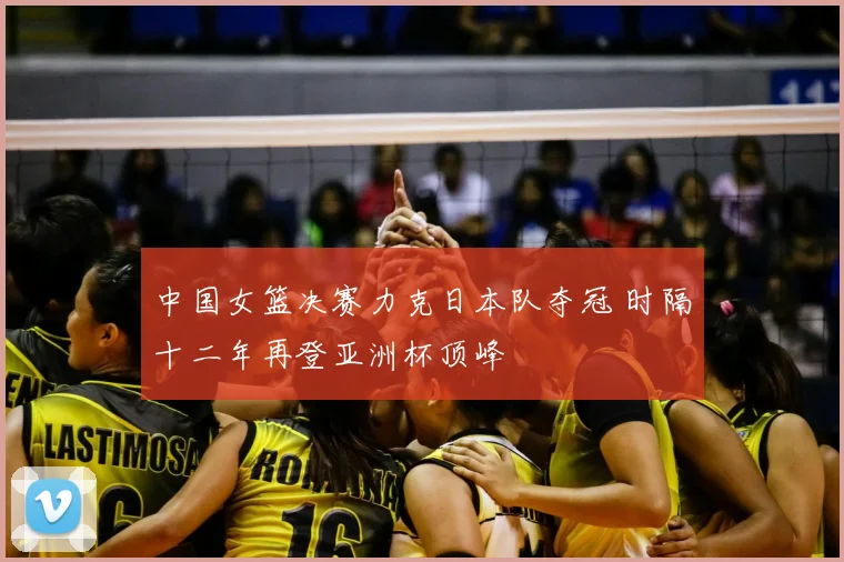 中国女篮决赛力克日本队夺冠 时隔十二年再登亚洲杯顶峰
