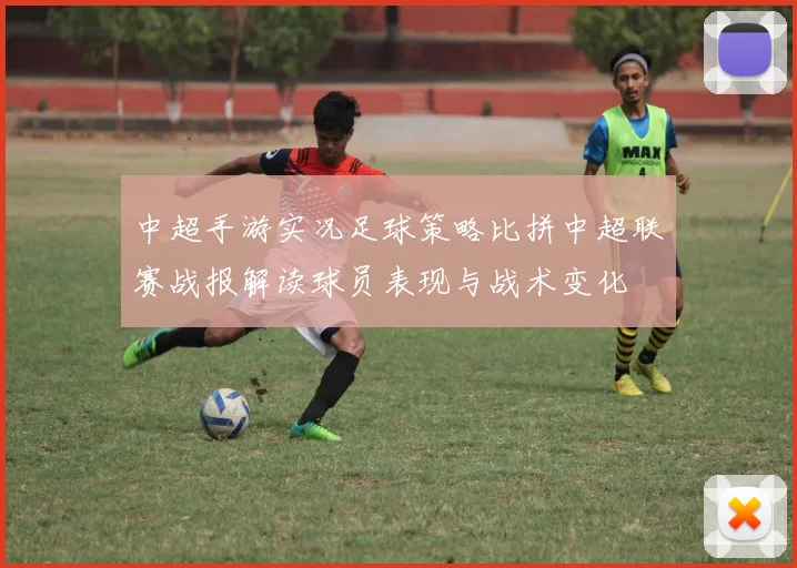 中超手游实况足球策略比拼中超联赛战报解读球员表现与战术变化