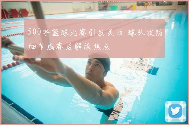 500字篮球比赛引发关注 球队攻防细节成赛后解读焦点